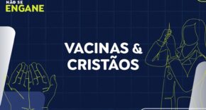 Não Se Engane #01: desmentimos fakes sobre vacinas e ameaça a cristãos